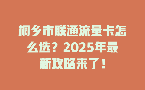 桐乡市联通流量卡怎么选？2025年最新攻略来了！