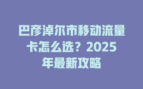巴彦淖尔市移动流量卡怎么选？2025年最新攻略