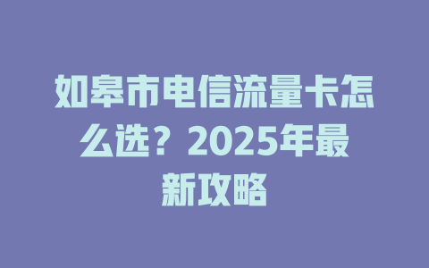 如皋市电信流量卡怎么选？2025年最新攻略