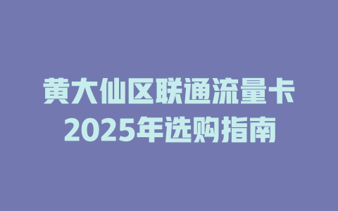 黄大仙区联通流量卡2025年选购指南
