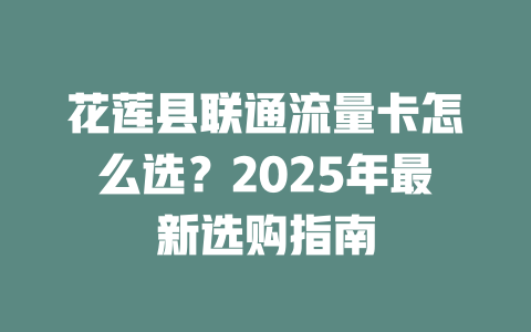 花莲县联通流量卡怎么选？2025年最新选购指南