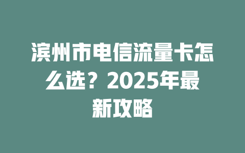 滨州市电信流量卡怎么选？2025年最新攻略