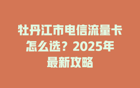 牡丹江市电信流量卡怎么选？2025年最新攻略