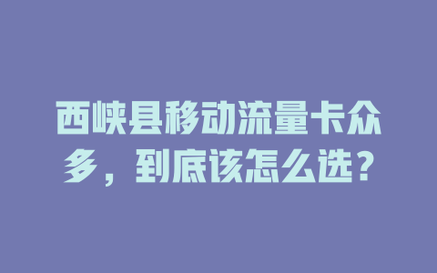 西峡县移动流量卡众多，到底该怎么选？