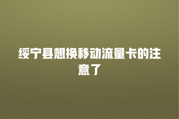 绥宁县想换移动流量卡的注意了