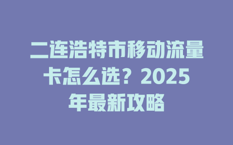 二连浩特市移动流量卡怎么选？2025年最新攻略