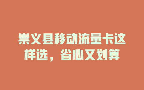 崇义县移动流量卡这样选，省心又划算