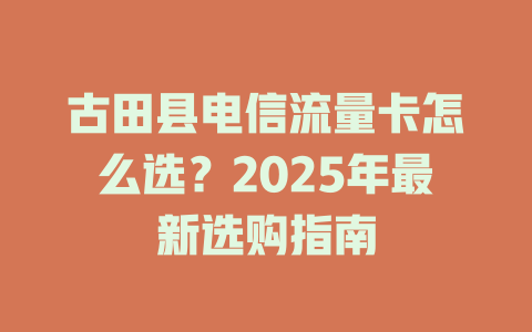 古田县电信流量卡怎么选？2025年最新选购指南