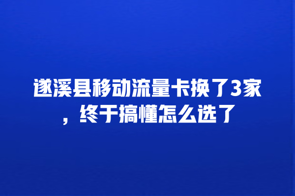 遂溪县移动流量卡换了3家，终于搞懂怎么选了