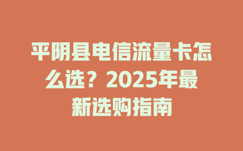平阴县电信流量卡怎么选？2025年最新选购指南