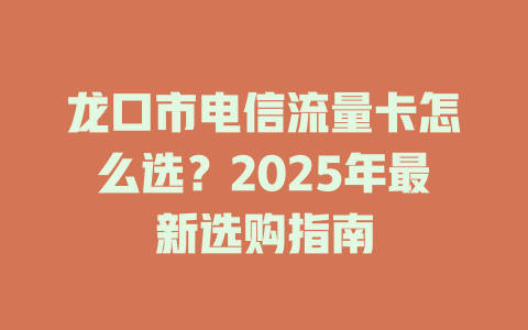 龙口市电信流量卡怎么选？2025年最新选购指南