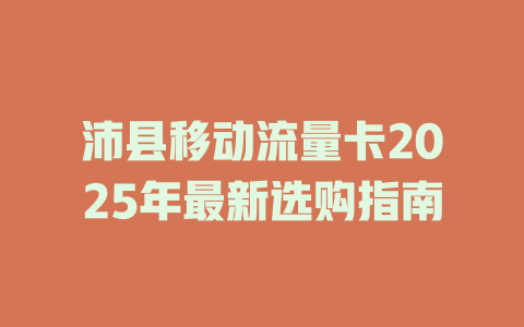 沛县移动流量卡2025年最新选购指南