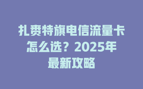 扎赉特旗电信流量卡怎么选？2025年最新攻略
