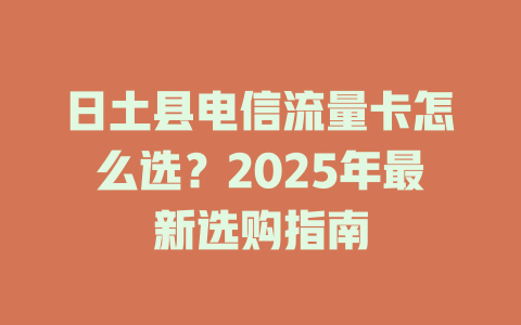 日土县电信流量卡怎么选？2025年最新选购指南