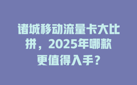 诸城移动流量卡大比拼，2025年哪款更值得入手？