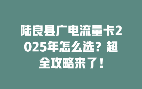 陆良县广电流量卡2025年怎么选？超全攻略来了！