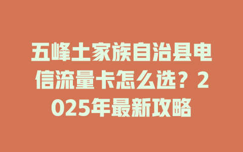五峰土家族自治县电信流量卡怎么选？2025年最新攻略