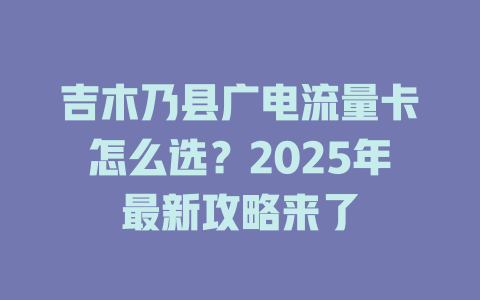 吉木乃县广电流量卡怎么选？2025年最新攻略来了