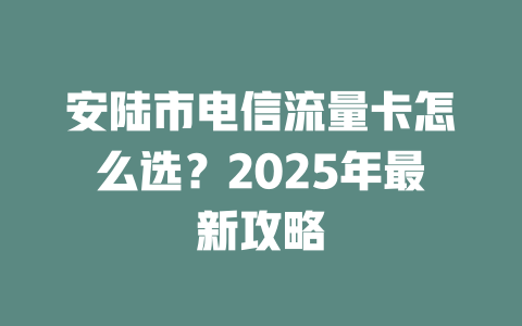 安陆市电信流量卡怎么选？2025年最新攻略