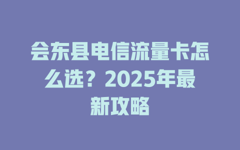 会东县电信流量卡怎么选？2025年最新攻略