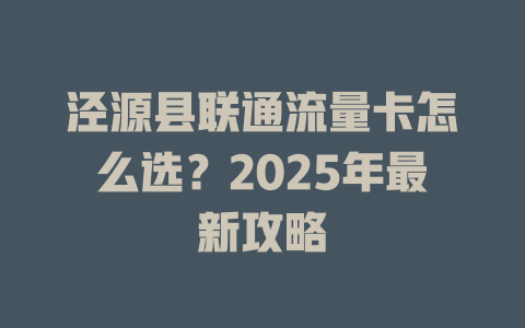 泾源县联通流量卡怎么选？2025年最新攻略