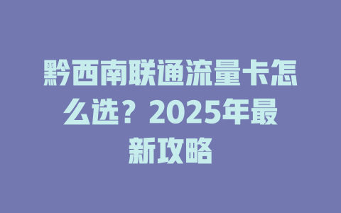 黔西南联通流量卡怎么选？2025年最新攻略