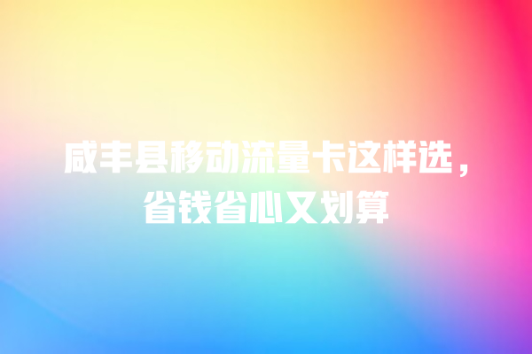 咸丰县移动流量卡这样选，省钱省心又划算