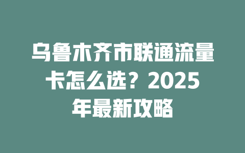 乌鲁木齐市联通流量卡怎么选？2025年最新攻略