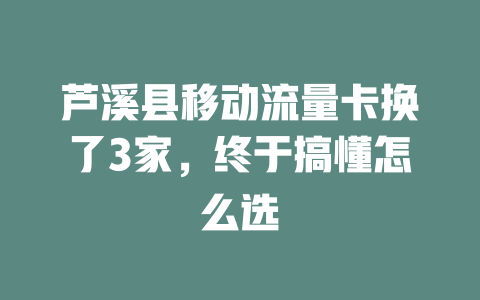 芦溪县移动流量卡换了3家，终于搞懂怎么选