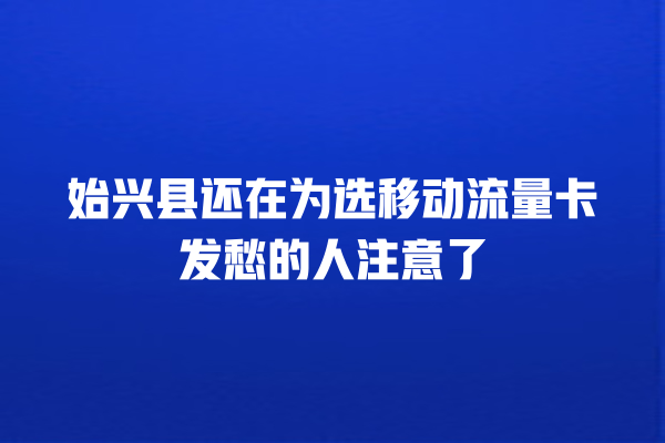 始兴县还在为选移动流量卡发愁的人注意了