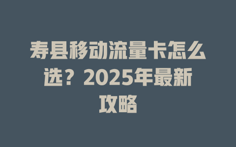 寿县移动流量卡怎么选？2025年最新攻略