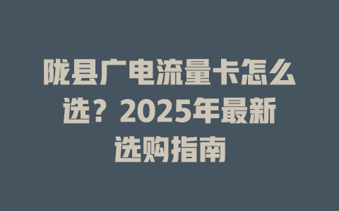 陇县广电流量卡怎么选？2025年最新选购指南
