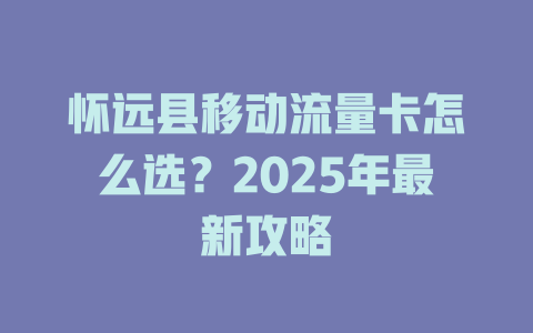 怀远县移动流量卡怎么选？2025年最新攻略