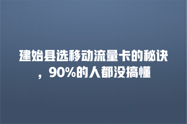 建始县选移动流量卡的秘诀，90%的人都没搞懂