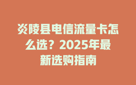 炎陵县电信流量卡怎么选？2025年最新选购指南
