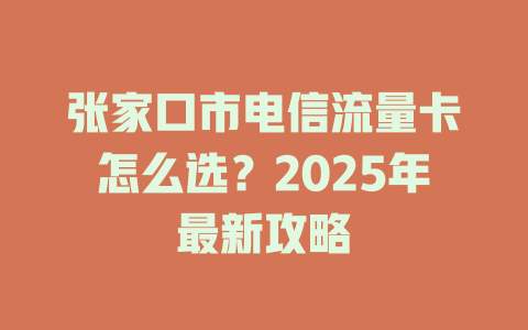 张家口市电信流量卡怎么选？2025年最新攻略