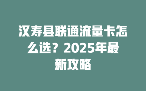 汉寿县联通流量卡怎么选？2025年最新攻略
