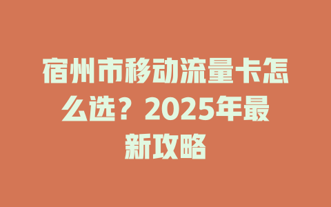 宿州市移动流量卡怎么选？2025年最新攻略
