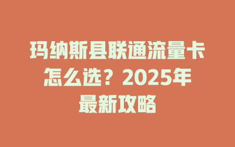 玛纳斯县联通流量卡怎么选？2025年最新攻略