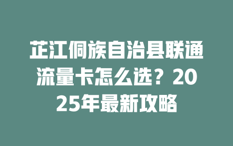 芷江侗族自治县联通流量卡怎么选？2025年最新攻略