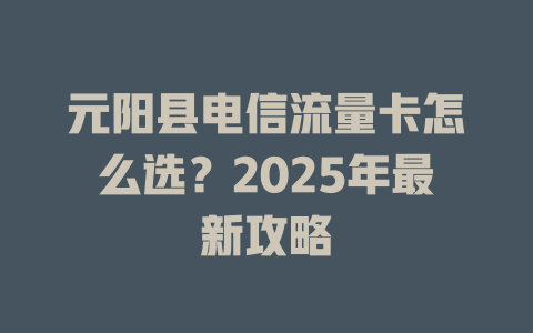 元阳县电信流量卡怎么选？2025年最新攻略