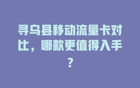 寻乌县移动流量卡对比，哪款更值得入手？