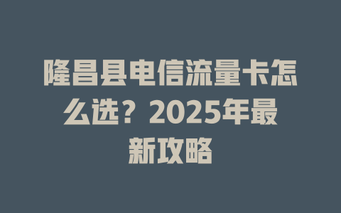隆昌县电信流量卡怎么选？2025年最新攻略