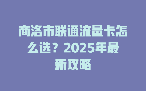 商洛市联通流量卡怎么选？2025年最新攻略