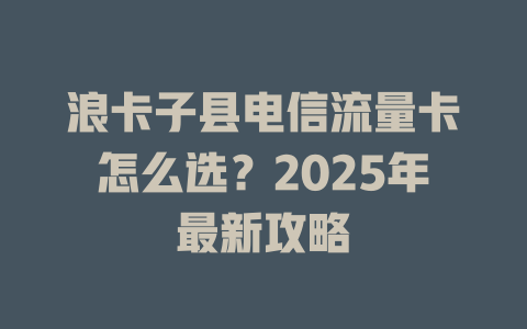 浪卡子县电信流量卡怎么选？2025年最新攻略