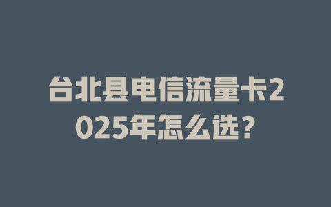 台北县电信流量卡2025年怎么选？