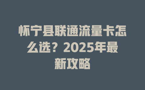 怀宁县联通流量卡怎么选？2025年最新攻略