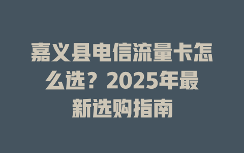 嘉义县电信流量卡怎么选？2025年最新选购指南