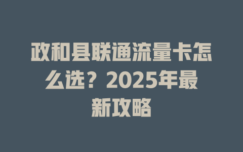 政和县联通流量卡怎么选？2025年最新攻略