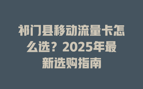 祁门县移动流量卡怎么选？2025年最新选购指南